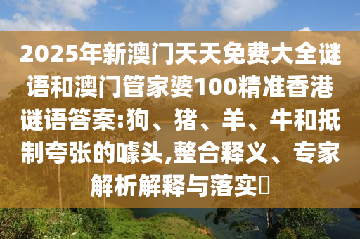 2025年新澳門天天免費大全謎語和澳門管家婆100精準香港謎語答案:狗、豬、羊、牛和抵制夸張的噱頭,整合釋義、專家解析解釋與落實?